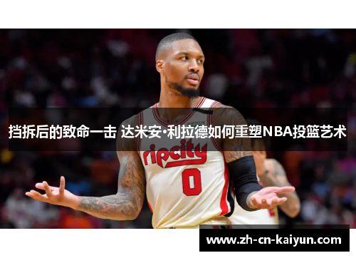 挡拆后的致命一击 达米安·利拉德如何重塑NBA投篮艺术