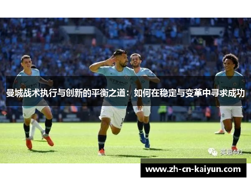 曼城战术执行与创新的平衡之道：如何在稳定与变革中寻求成功