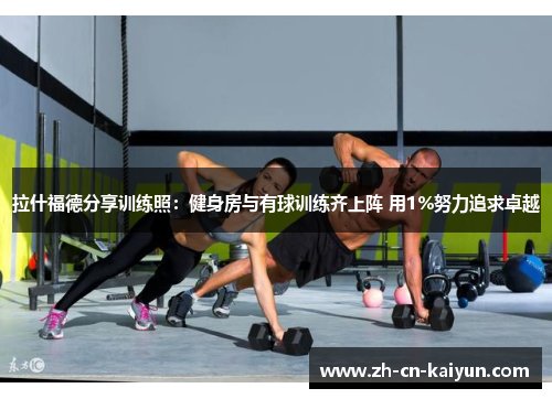 拉什福德分享训练照：健身房与有球训练齐上阵 用1%努力追求卓越