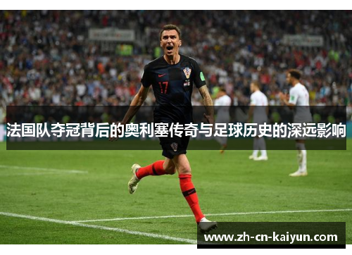 法国队夺冠背后的奥利塞传奇与足球历史的深远影响