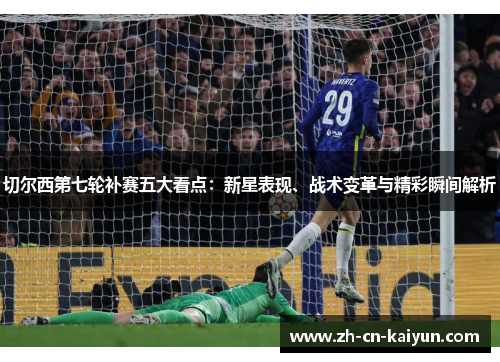 切尔西第七轮补赛五大看点：新星表现、战术变革与精彩瞬间解析