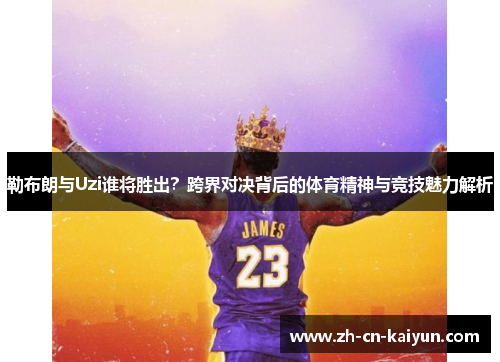 勒布朗与Uzi谁将胜出？跨界对决背后的体育精神与竞技魅力解析