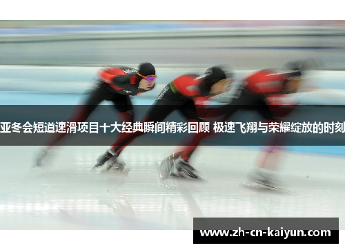 亚冬会短道速滑项目十大经典瞬间精彩回顾 极速飞翔与荣耀绽放的时刻