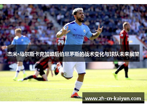 杰米·马尔斯卡克加盟后伯恩茅斯的战术变化与球队未来展望