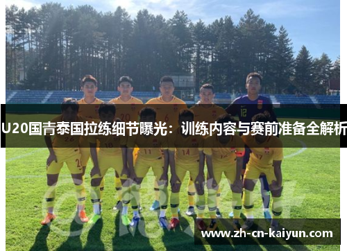 U20国青泰国拉练细节曝光：训练内容与赛前准备全解析
