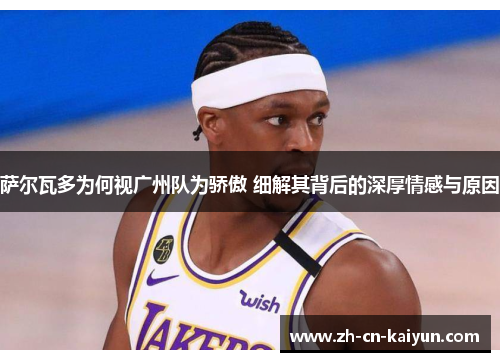 萨尔瓦多为何视广州队为骄傲 细解其背后的深厚情感与原因