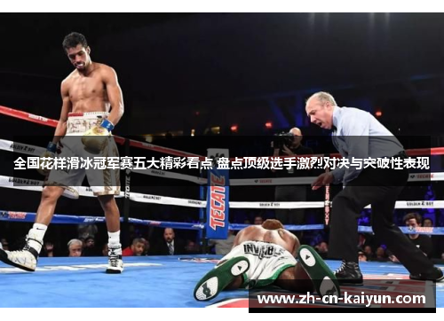 全国花样滑冰冠军赛五大精彩看点 盘点顶级选手激烈对决与突破性表现