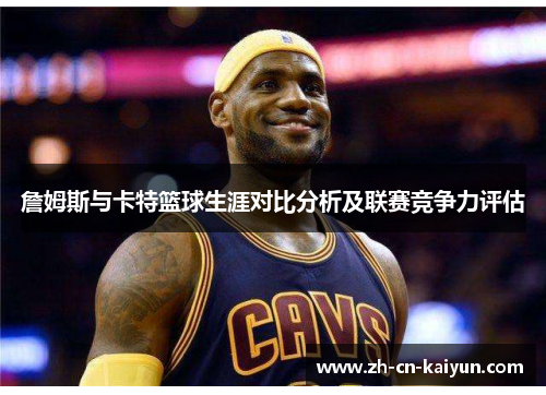 詹姆斯与卡特篮球生涯对比分析及联赛竞争力评估