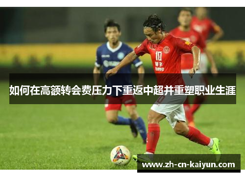 如何在高额转会费压力下重返中超并重塑职业生涯