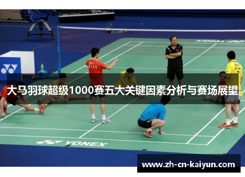 大马羽球超级1000赛五大关键因素分析与赛场展望