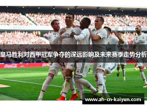 皇马胜利对西甲冠军争夺的深远影响及未来赛季走势分析