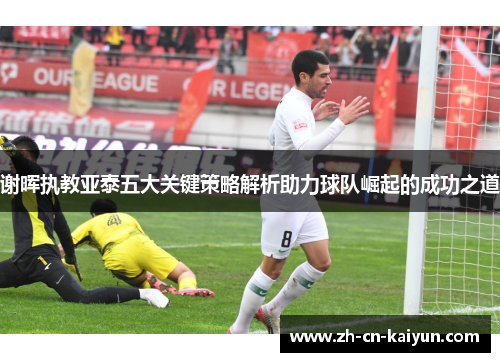 谢晖执教亚泰五大关键策略解析助力球队崛起的成功之道