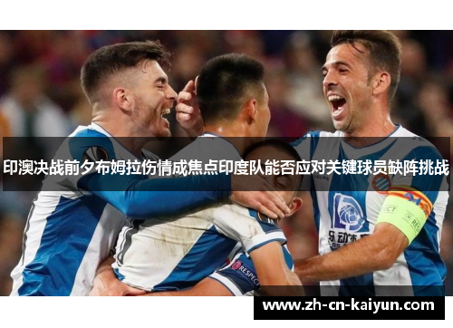 印澳决战前夕布姆拉伤情成焦点印度队能否应对关键球员缺阵挑战