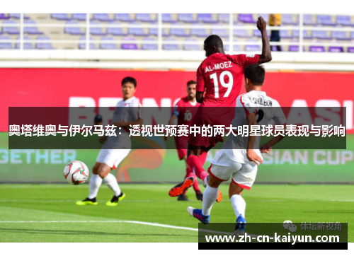 奥塔维奥与伊尔马兹：透视世预赛中的两大明星球员表现与影响