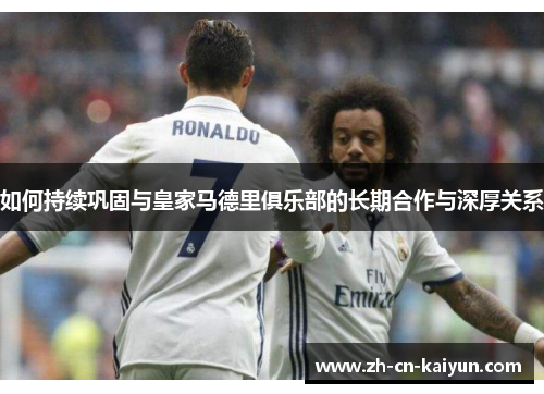 如何持续巩固与皇家马德里俱乐部的长期合作与深厚关系