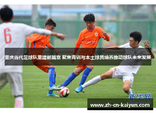 重庆当代足球队重建新篇章 聚焦青训与本土球员培养推动球队未来发展