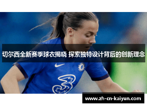 切尔西全新赛季球衣揭晓 探索独特设计背后的创新理念