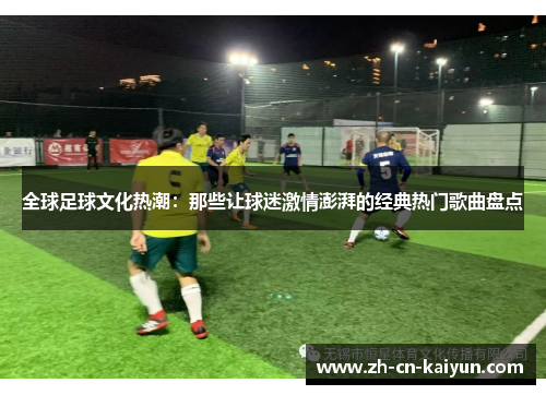 全球足球文化热潮：那些让球迷激情澎湃的经典热门歌曲盘点