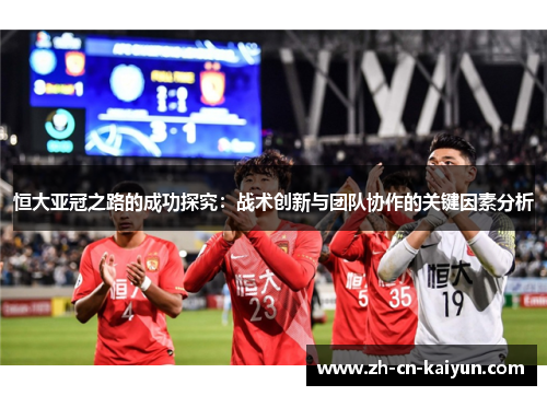 恒大亚冠之路的成功探究：战术创新与团队协作的关键因素分析