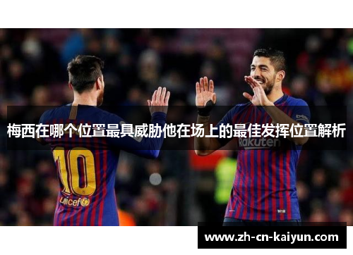 梅西在哪个位置最具威胁他在场上的最佳发挥位置解析