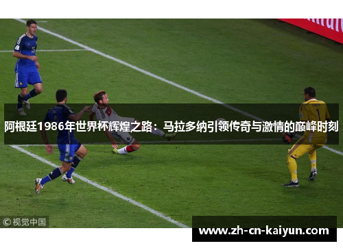 阿根廷1986年世界杯辉煌之路：马拉多纳引领传奇与激情的巅峰时刻
