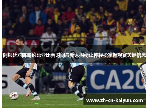 阿根廷对阵哥伦比亚比赛时间最新大揭秘让你轻松掌握观赛关键信息