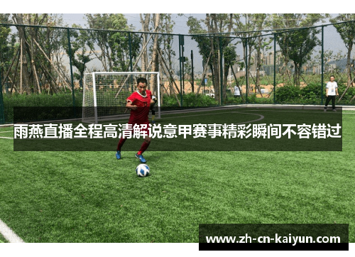 雨燕直播全程高清解说意甲赛事精彩瞬间不容错过
